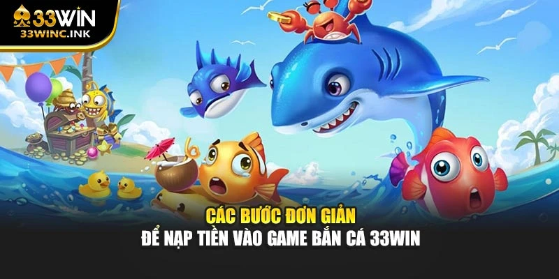 Các bước đơn giản để nạp tiền vào game bắn cá 33win