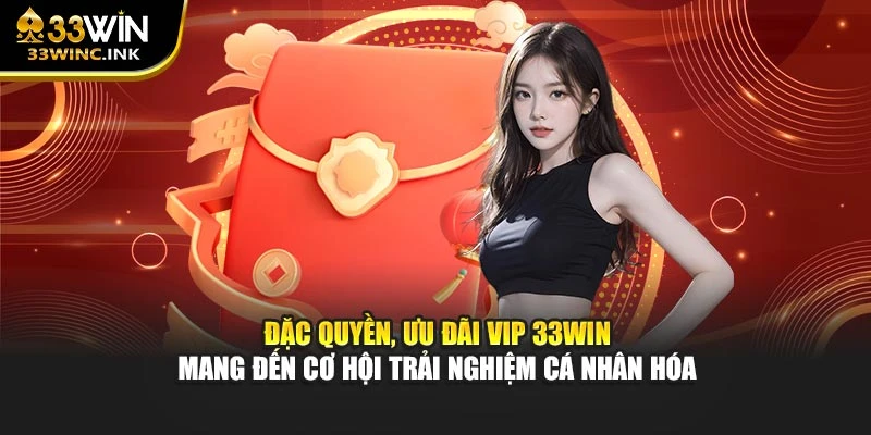 Đặc quyền, ưu đãi VIP 33WIN mang đến cơ hội trải nghiệm cá nhân hóa