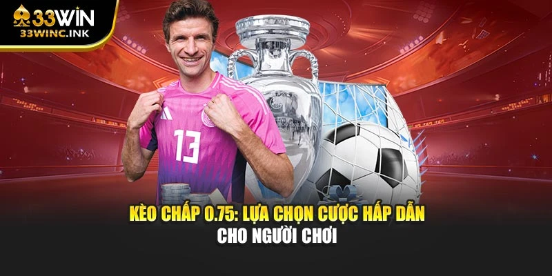 Kèo chấp 0.75: Lựa chọn cược hấp dẫn cho người chơi
