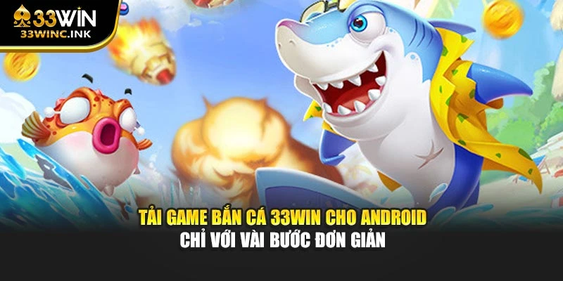 Tải game bắn cá 33win cho Android chỉ với vài bước đơn giản