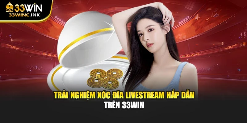 Trải nghiệm Xóc đĩa livestream hấp dẫn trên 33win