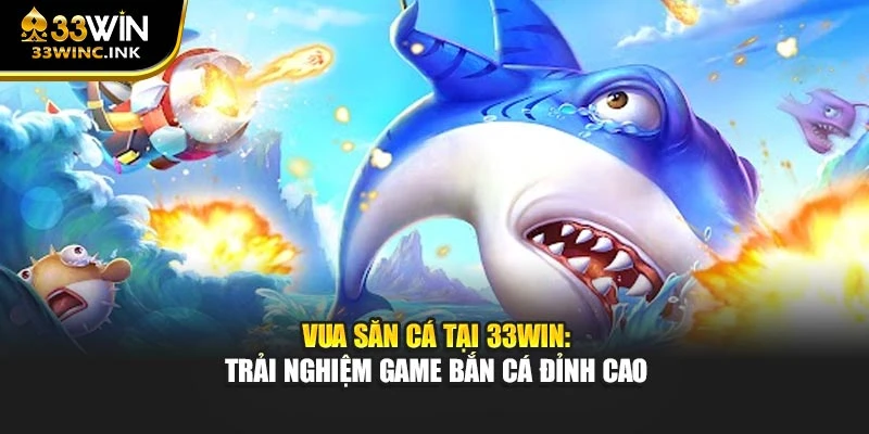 Vua Săn Cá Tại 33win: Trải Nghiệm Game Bắn Cá Đỉnh Cao